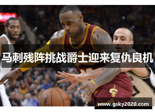 马刺残阵挑战爵士迎来复仇良机