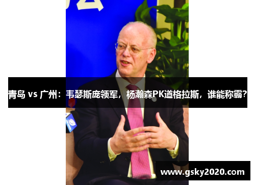 青岛 vs 广州：韦瑟斯庞领军，杨瀚森PK道格拉斯，谁能称霸？