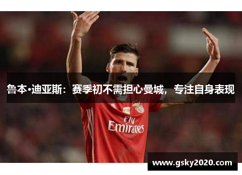 鲁本·迪亚斯：赛季初不需担心曼城，专注自身表现