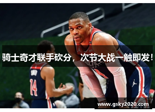 骑士奇才联手砍分，次节大战一触即发！